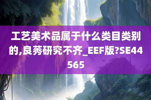 工艺美术品属于什么类目类别的,良莠研究不齐_EEF版?SE44565