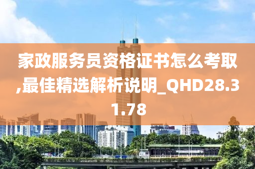 家政服务员资格证书怎么考取,最佳精选解析说明_QHD28.31.78