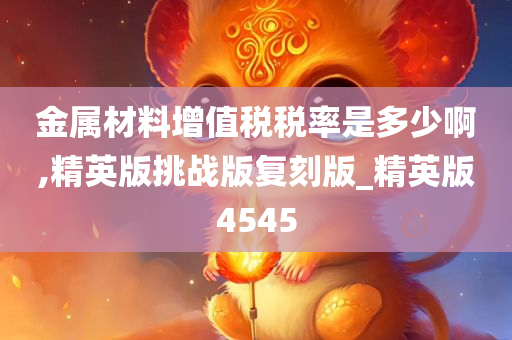 金属材料增值税税率是多少啊,精英版挑战版复刻版_精英版4545