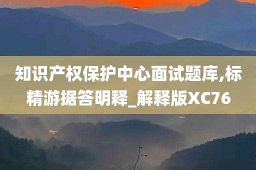 知识产权保护中心面试题库,标精游据答明释_解释版XC76