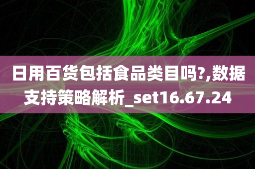 日用百货包括食品类目吗?,数据支持策略解析_set16.67.24