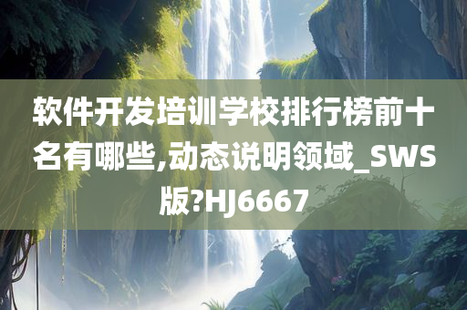 软件开发培训学校排行榜前十名有哪些,动态说明领域_SWS版?HJ6667