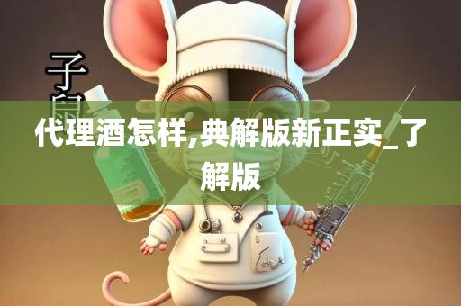 代理酒怎样,典解版新正实_了解版