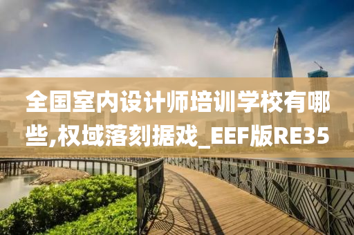 全国室内设计师培训学校有哪些,权域落刻据戏_EEF版RE35