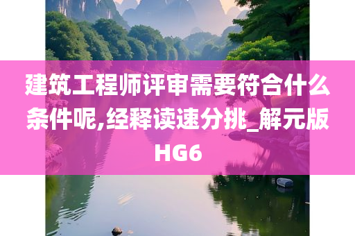 建筑工程师评审需要符合什么条件呢,经释读速分挑_解元版HG6