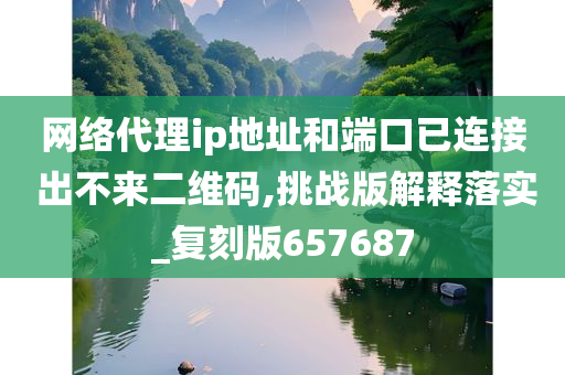 网络代理ip地址和端口已连接 出不来二维码,挑战版解释落实_复刻版657687