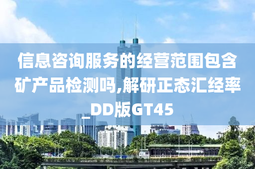 信息咨询服务的经营范围包含矿产品检测吗,解研正态汇经率_DD版GT45