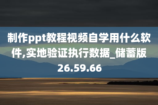 制作ppt教程视频自学用什么软件,实地验证执行数据_储蓄版26.59.66