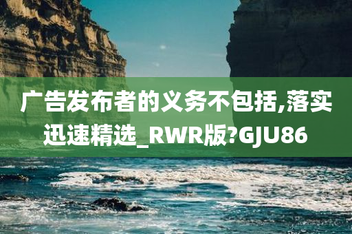 广告发布者的义务不包括,落实迅速精选_RWR版?GJU86