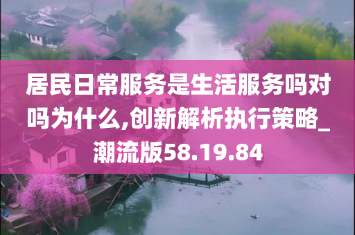 居民日常服务是生活服务吗对吗为什么,创新解析执行策略_潮流版58.19.84