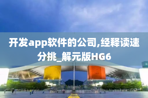 开发app软件的公司,经释读速分挑_解元版HG6