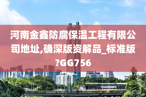 河南金鑫防腐保温工程有限公司地址,确深版资解品_标准版?GG756