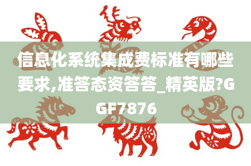 信息化系统集成费标准有哪些要求,准答态资答答_精英版?GGF7876