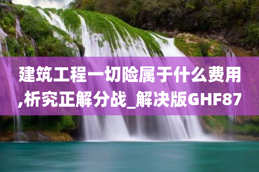 建筑工程一切险属于什么费用,析究正解分战_解决版GHF87