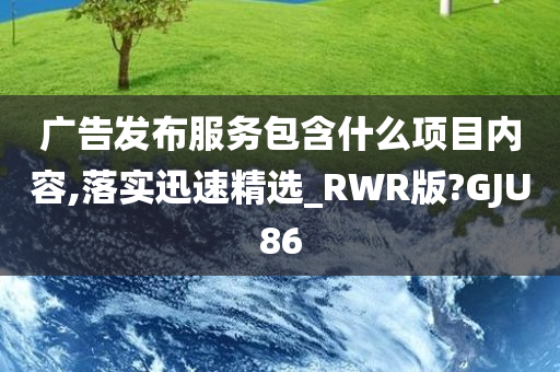 广告发布服务包含什么项目内容,落实迅速精选_RWR版?GJU86