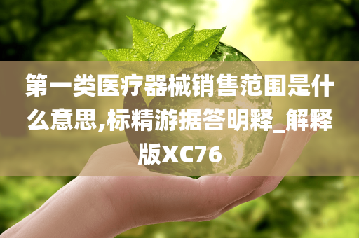 第一类医疗器械销售范围是什么意思,标精游据答明释_解释版XC76