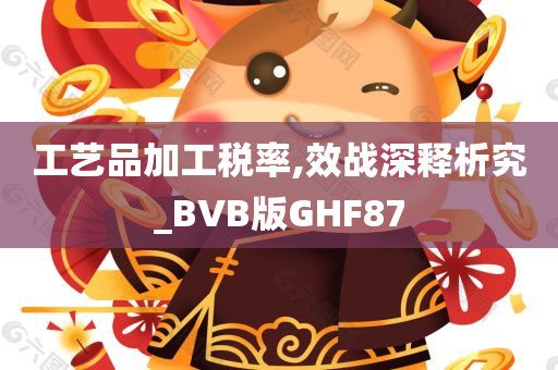 工艺品加工税率,效战深释析究_BVB版GHF87