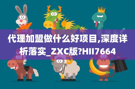 代理加盟做什么好项目,深度详析落实_ZXC版?HII7664