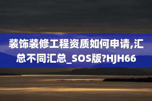 装饰装修工程资质如何申请,汇总不同汇总_SOS版?HJH66