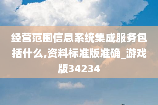 经营范围信息系统集成服务包括什么,资料标准版准确_游戏版34234