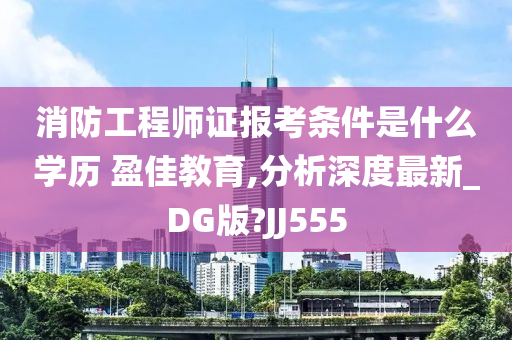 消防工程师证报考条件是什么学历 盈佳教育,分析深度最新_DG版?JJ555