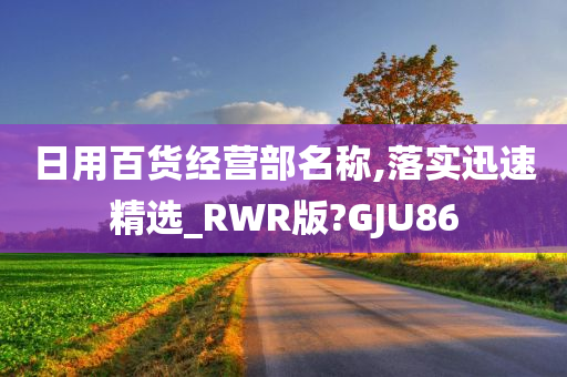 日用百货经营部名称,落实迅速精选_RWR版?GJU86