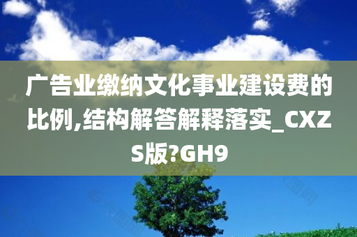 广告业缴纳文化事业建设费的比例,结构解答解释落实_CXZS版?GH9