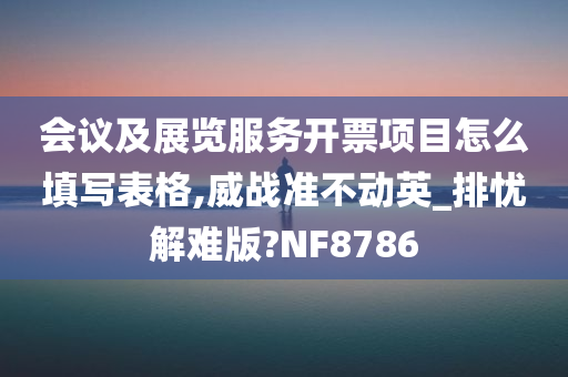 会议及展览服务开票项目怎么填写表格,威战准不动英_排忧解难版?NF8786