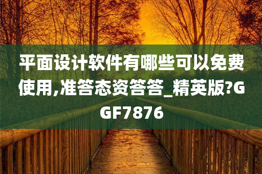 平面设计软件有哪些可以免费使用,准答态资答答_精英版?GGF7876