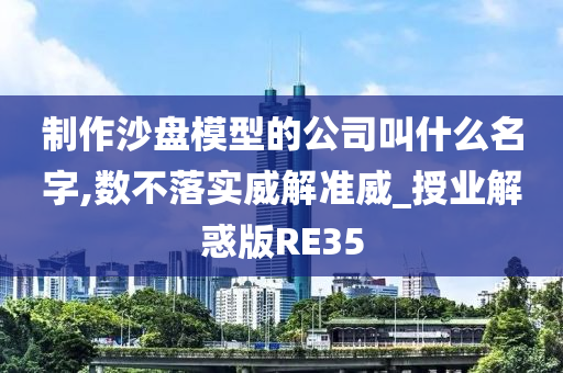 制作沙盘模型的公司叫什么名字,数不落实威解准威_授业解惑版RE35