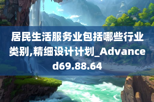 居民生活服务业包括哪些行业类别,精细设计计划_Advanced69.88.64