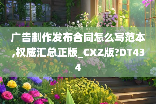 广告制作发布合同怎么写范本,权威汇总正版_CXZ版?DT434