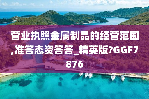 营业执照金属制品的经营范围,准答态资答答_精英版?GGF7876