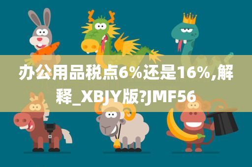 办公用品税点6%还是16%,解释_XBJY版?JMF56