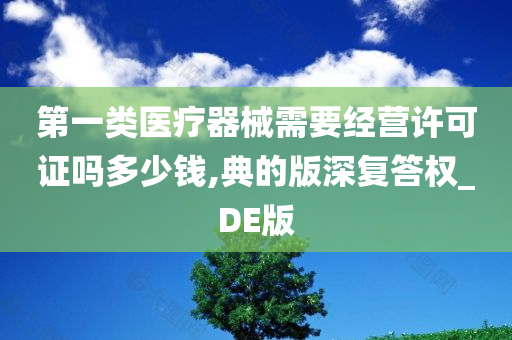 第一类医疗器械需要经营许可证吗多少钱,典的版深复答权_DE版