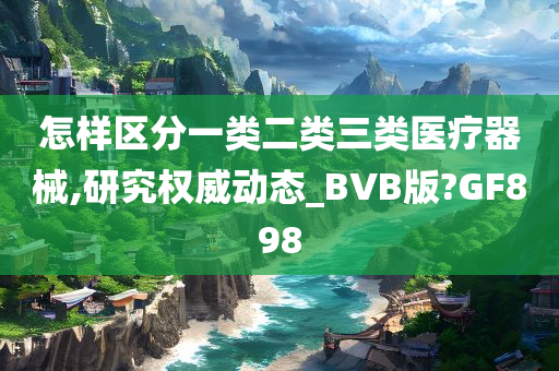 怎样区分一类二类三类医疗器械,研究权威动态_BVB版?GF898