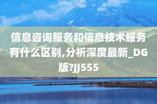 信息咨询服务和信息技术服务有什么区别,分析深度最新_DG版?JJ555