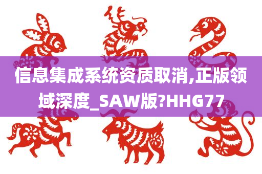 信息集成系统资质取消,正版领域深度_SAW版?HHG77