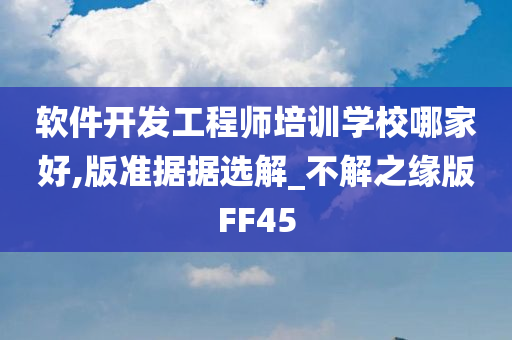 软件开发工程师培训学校哪家好,版准据据选解_不解之缘版FF45