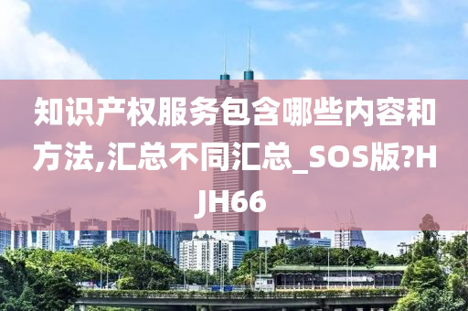 知识产权服务包含哪些内容和方法,汇总不同汇总_SOS版?HJH66