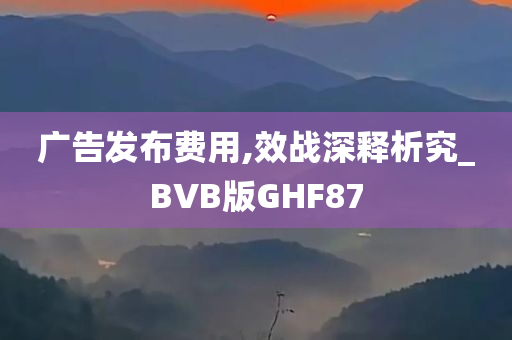 广告发布费用,效战深释析究_BVB版GHF87