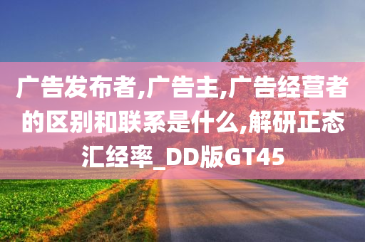 广告发布者,广告主,广告经营者的区别和联系是什么,解研正态汇经率_DD版GT45