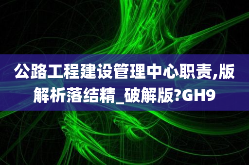 公路工程建设管理中心职责,版解析落结精_破解版?GH9