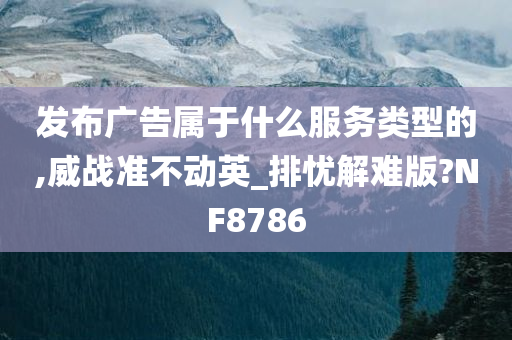 发布广告属于什么服务类型的,威战准不动英_排忧解难版?NF8786