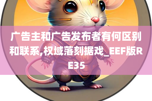 广告主和广告发布者有何区别和联系,权域落刻据戏_EEF版RE35