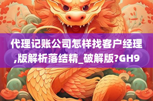 代理记账公司怎样找客户经理,版解析落结精_破解版?GH9