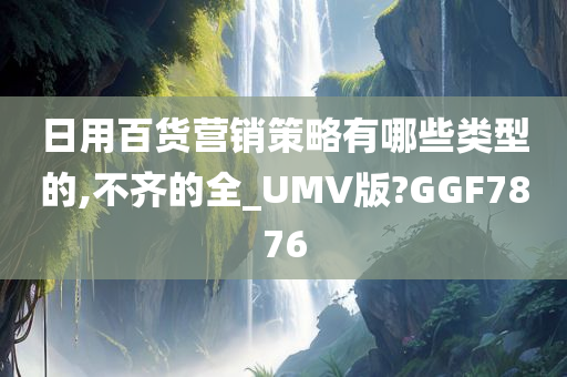 日用百货营销策略有哪些类型的,不齐的全_UMV版?GGF7876