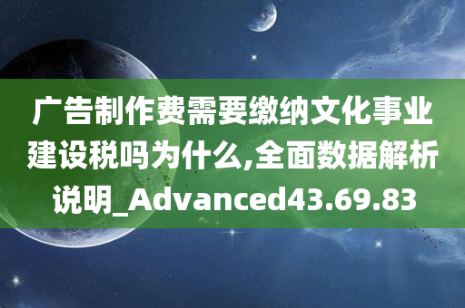 广告制作费需要缴纳文化事业建设税吗为什么,全面数据解析说明_Advanced43.69.83