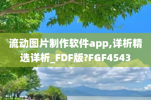 流动图片制作软件app,详析精选详析_FDF版?FGF4543