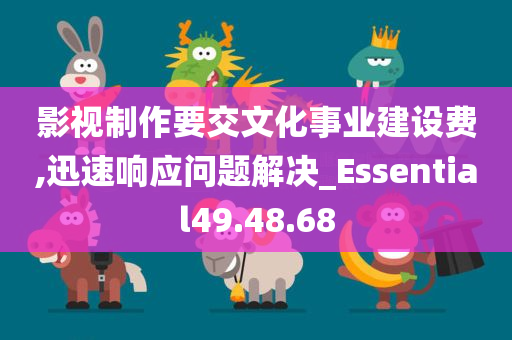 影视制作要交文化事业建设费,迅速响应问题解决_Essential49.48.68